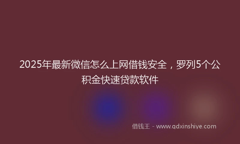 2025年最新微信怎么上网借钱安全，罗列5个公积金快速贷款软件