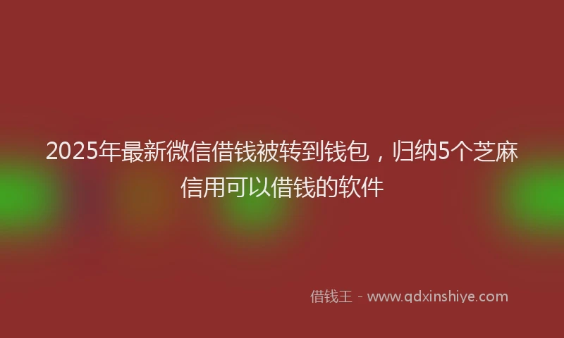 2025年最新微信借钱被转到钱包，归纳5个芝麻信用可以借钱的软件