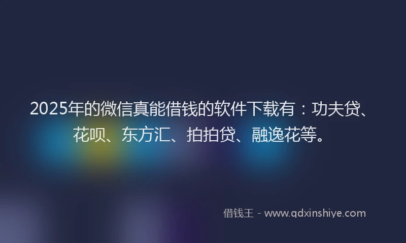 2025年的微信真能借钱的软件下载有：功夫贷、花呗、东方汇、拍拍贷、融逸花等。