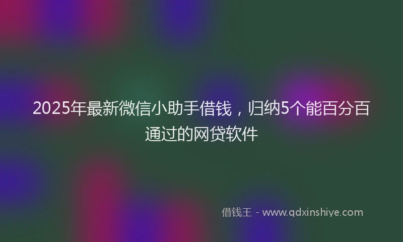 2025年最新微信小助手借钱，归纳5个能百分百通过的网贷软件