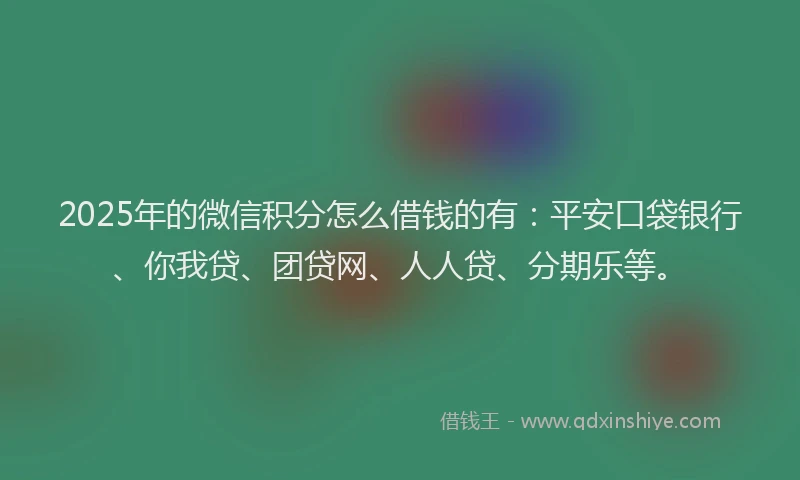 2025年的微信积分怎么借钱的有：平安口袋银行、你我贷、团贷网、人人贷、分期乐等。