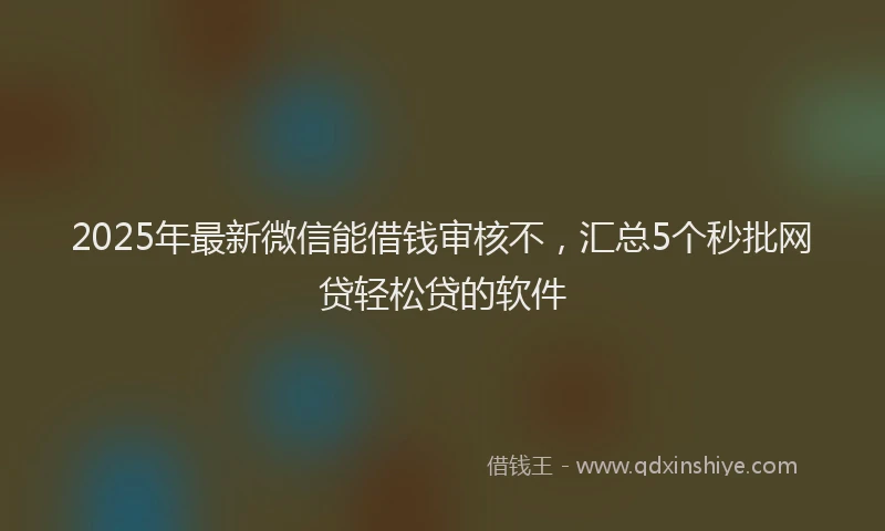 2025年最新微信能借钱审核不，汇总5个秒批网贷轻松贷的软件