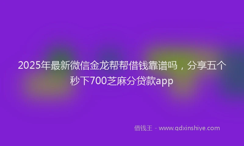 2025年最新微信金龙帮帮借钱靠谱吗，分享五个秒下700芝麻分贷款app
