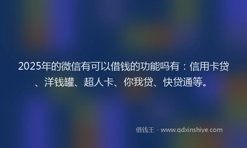 2025年的微信有可以借钱的功能吗有：信用卡贷、洋钱罐、超人卡、你我贷、快贷通等。