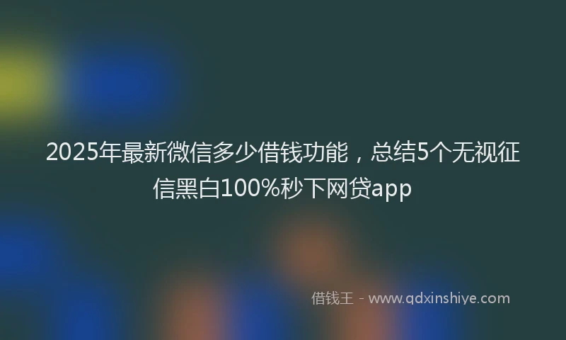 2025年最新微信多少借钱功能，总结5个无视征信黑白100%秒下网贷app