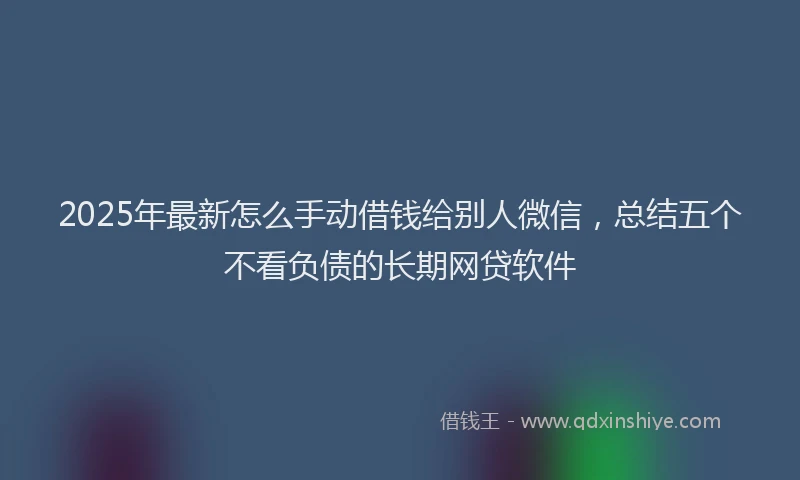 2025年最新怎么手动借钱给别人微信，总结五个不看负债的长期网贷软件
