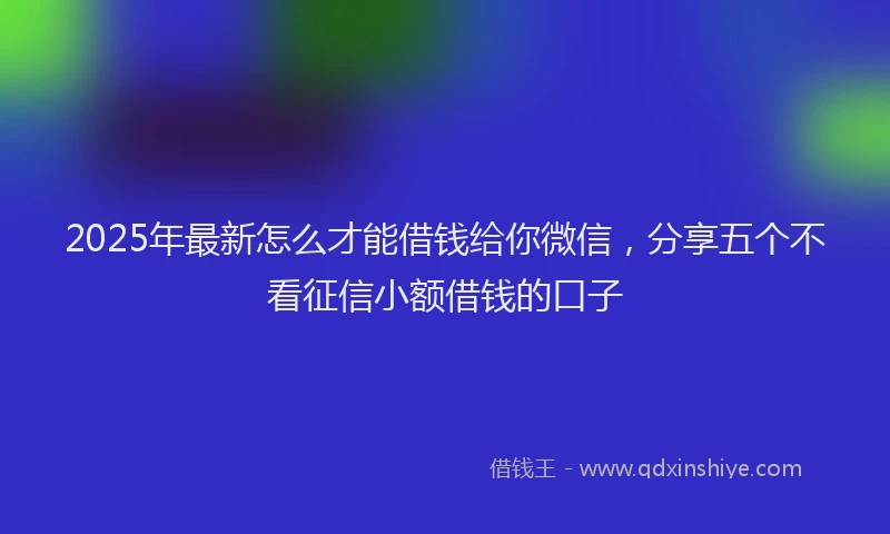 2025年最新怎么才能借钱给你微信，分享五个不看征信小额借钱的口子