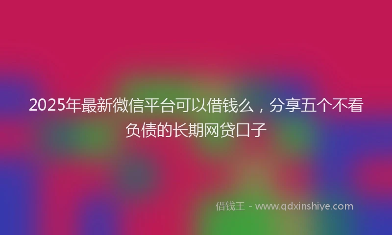 2025年最新微信平台可以借钱么，分享五个不看负债的长期网贷口子