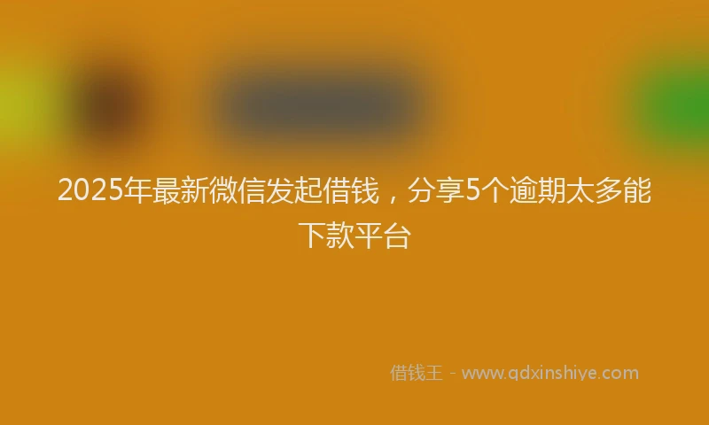 2025年最新微信发起借钱，分享5个逾期太多能下款平台