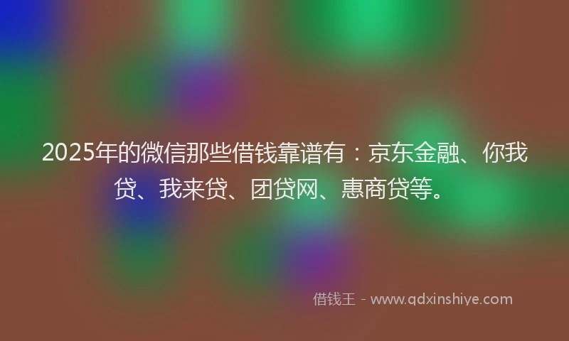 2025年的微信那些借钱靠谱有：京东金融、你我贷、我来贷、团贷网、惠商贷等。