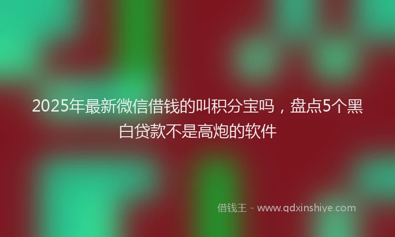 2025年最新微信借钱的叫积分宝吗，盘点5个黑白贷款不是高炮的软件