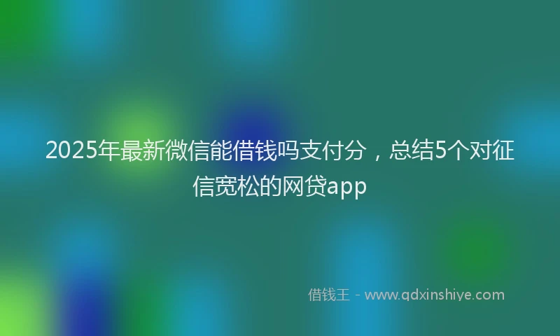 2025年最新微信能借钱吗支付分，总结5个对征信宽松的网贷app
