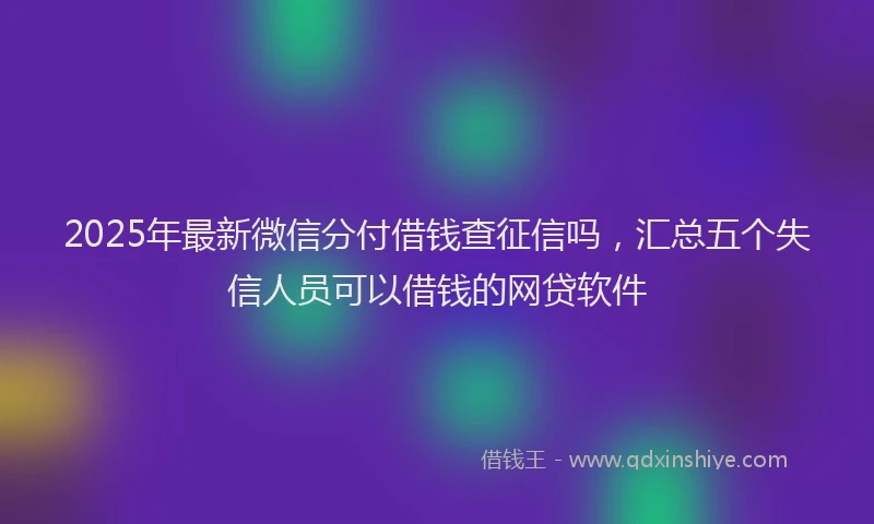 2025年最新微信分付借钱查征信吗，汇总五个失信人员可以借钱的网贷软件