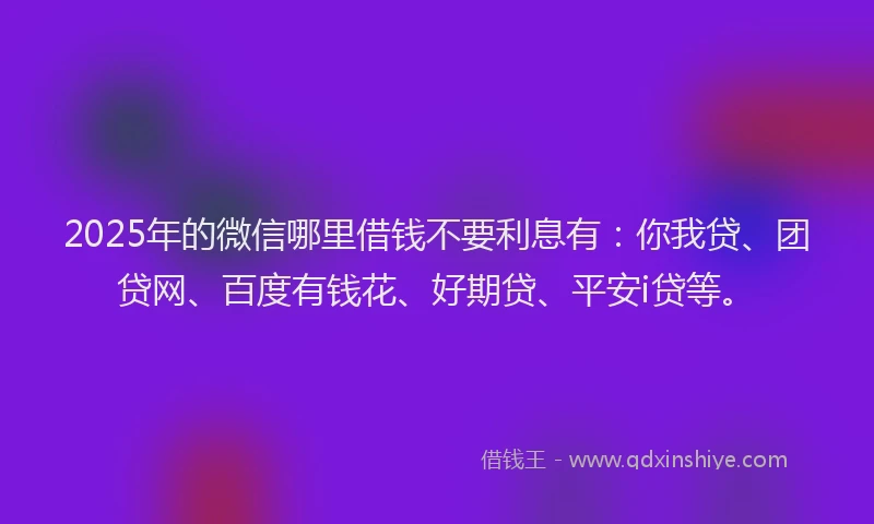 2025年的微信哪里借钱不要利息有：你我贷、团贷网、百度有钱花、好期贷、平安i贷等。