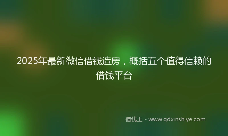 2025年最新微信借钱造房，概括五个值得信赖的借钱平台