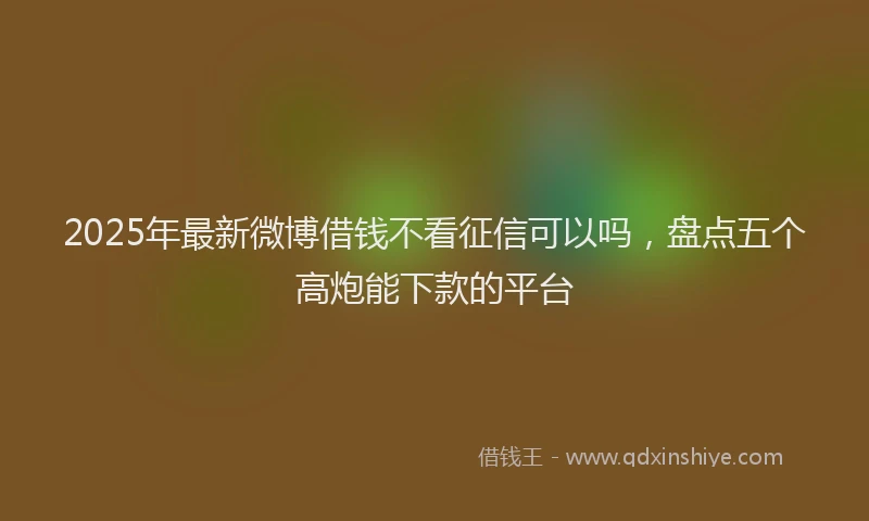2025年最新微博借钱不看征信可以吗，盘点五个高炮能下款的平台