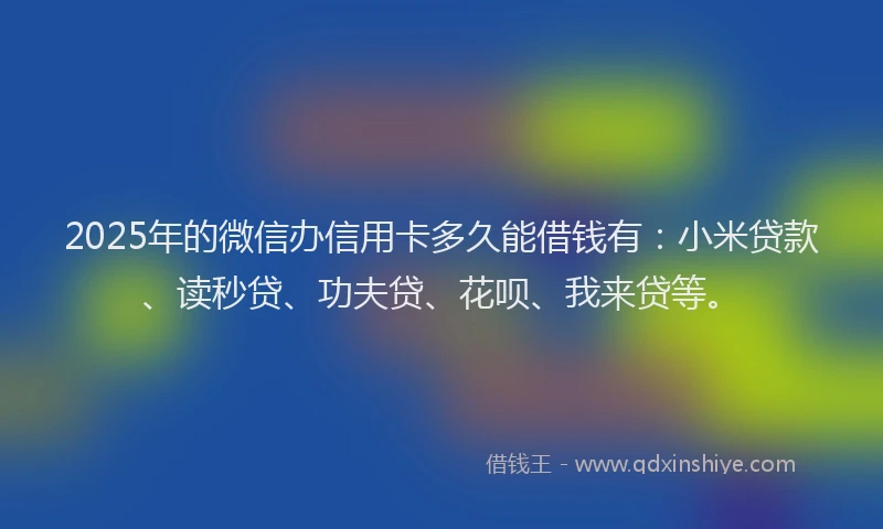 2025年的微信办信用卡多久能借钱有：小米贷款、读秒贷、功夫贷、花呗、我来贷等。