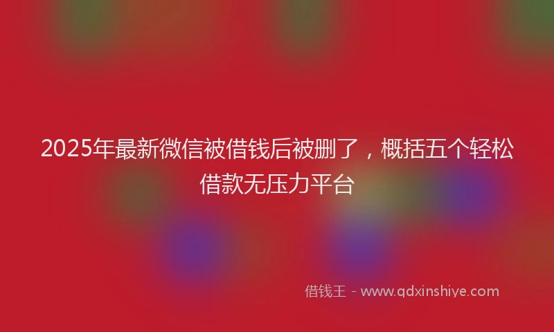 2025年最新微信被借钱后被删了，概括五个轻松借款无压力平台