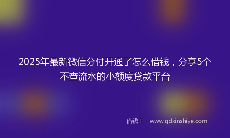 2025年最新微信分付开通了怎么借钱，分享5个不查流水的小额度贷款平台