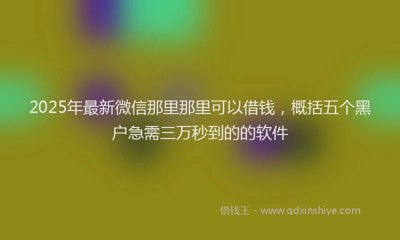 2025年最新微信那里那里可以借钱，概括五个黑户急需三万秒到的的软件