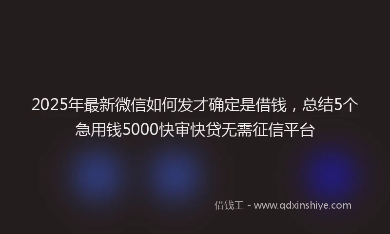 2025年最新微信如何发才确定是借钱，总结5个急用钱5000快审快贷无需征信平台