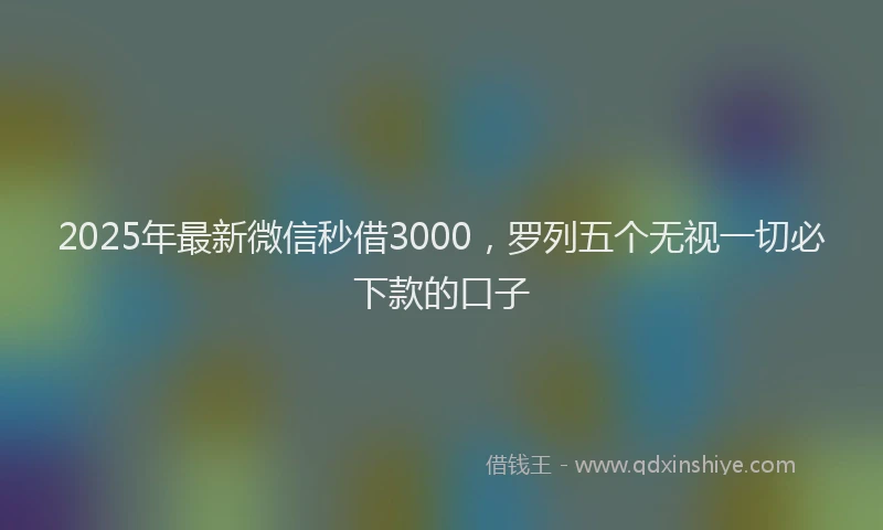 2025年最新微信秒借3000，罗列五个无视一切必下款的口子