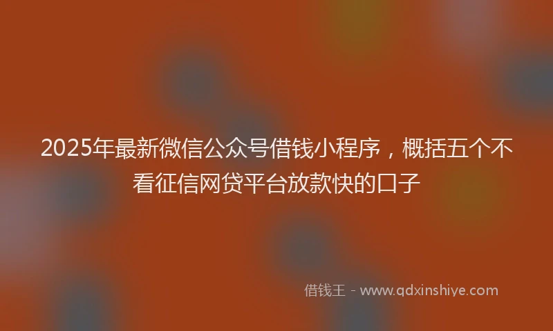 2025年最新微信公众号借钱小程序，概括五个不看征信网贷平台放款快的口子