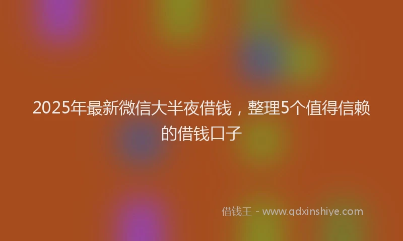 2025年最新微信大半夜借钱，整理5个值得信赖的借钱口子