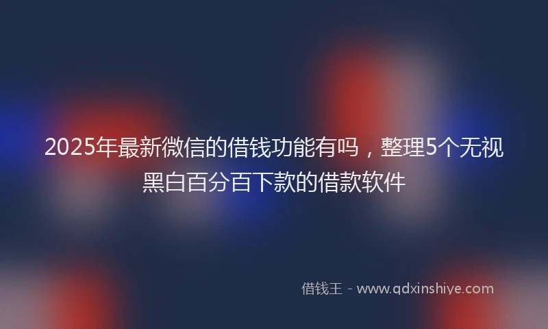 2025年最新微信的借钱功能有吗，整理5个无视黑白百分百下款的借款软件
