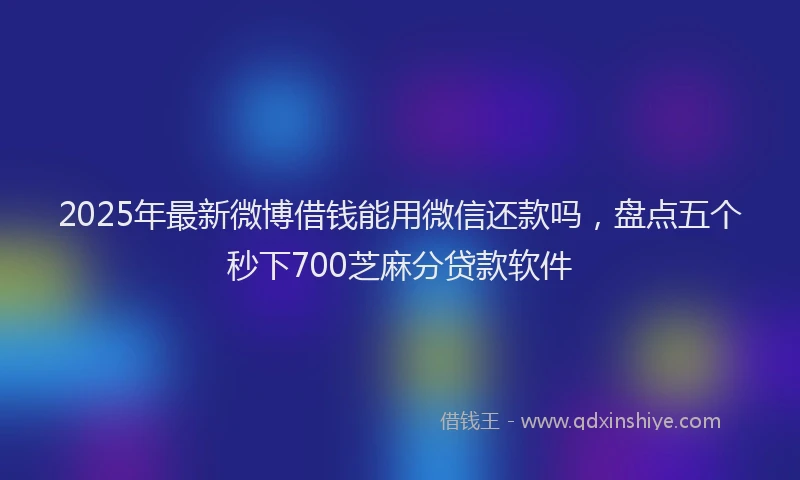 2025年最新微博借钱能用微信还款吗，盘点五个秒下700芝麻分贷款软件