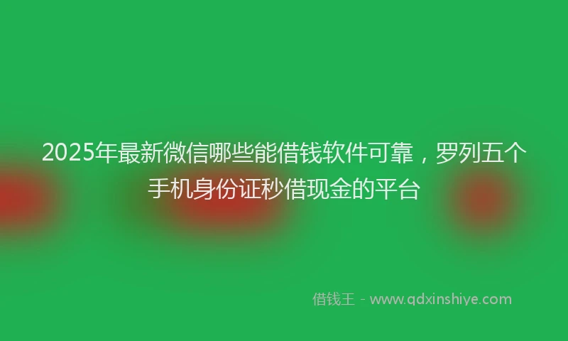 2025年最新微信哪些能借钱软件可靠，罗列五个手机身份证秒借现金的平台