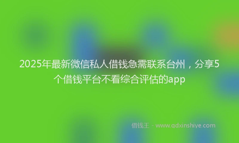 2025年最新微信私人借钱急需联系台州，分享5个借钱平台不看综合评估的app