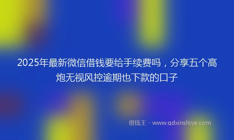 2025年最新微信借钱要给手续费吗，分享五个高炮无视风控逾期也下款的口子
