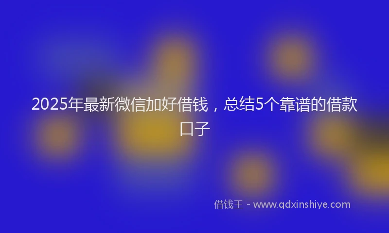 2025年最新微信加好借钱，总结5个靠谱的借款口子