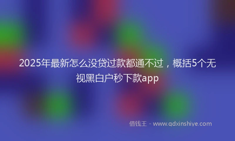 2025年最新怎么没贷过款都通不过，概括5个无视黑白户秒下款app