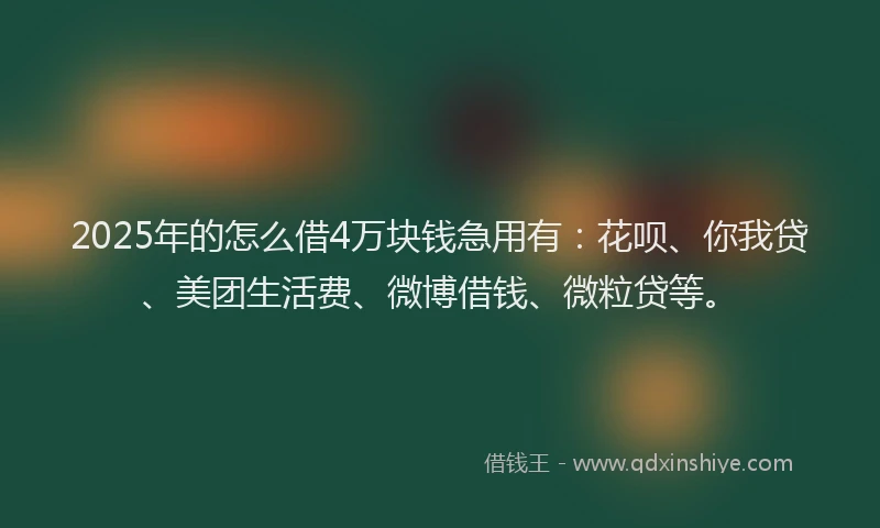 2025年的怎么借4万块钱急用有：花呗、你我贷、美团生活费、微博借钱、微粒贷等。