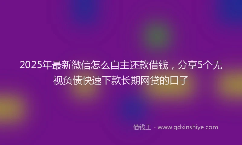 2025年最新微信怎么自主还款借钱，分享5个无视负债快速下款长期网贷的口子