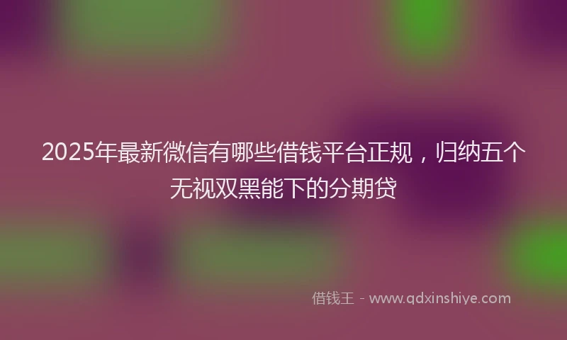 2025年最新微信有哪些借钱平台正规，归纳五个无视双黑能下的分期贷