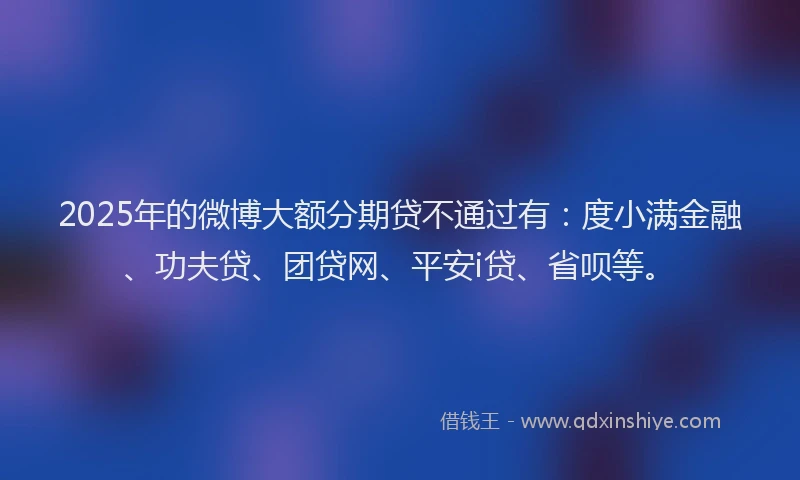 2025年的微博大额分期贷不通过有：度小满金融、功夫贷、团贷网、平安i贷、省呗等。