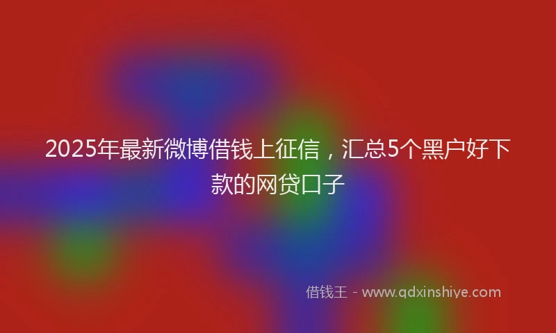 2025年最新微博借钱上征信，汇总5个黑户好下款的网贷口子