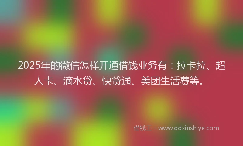 2025年的微信怎样开通借钱业务有：拉卡拉、超人卡、滴水贷、快贷通、美团生活费等。
