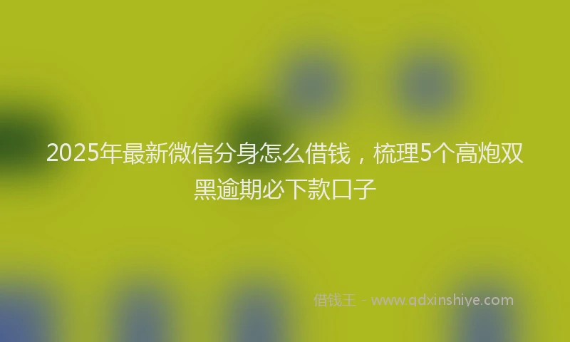 2025年最新微信分身怎么借钱，梳理5个高炮双黑逾期必下款口子