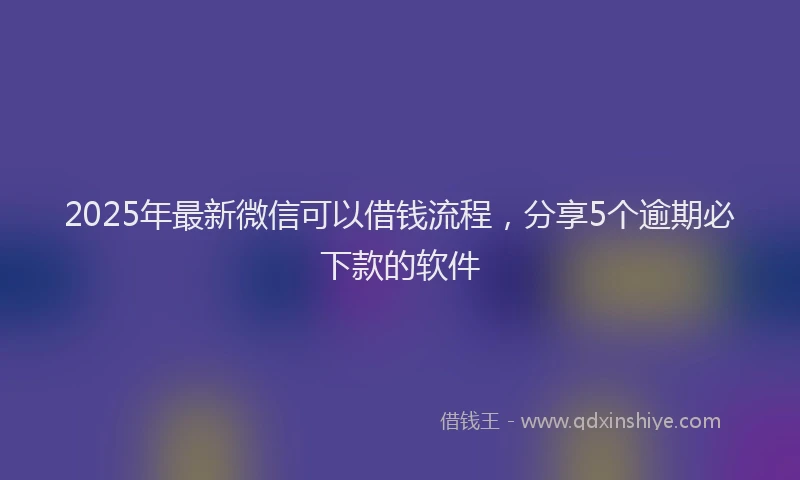 2025年最新微信可以借钱流程，分享5个逾期必下款的软件