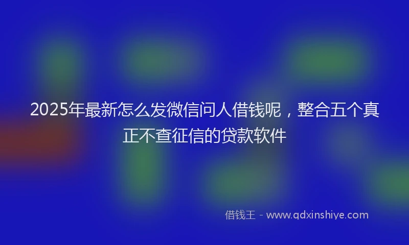 2025年最新怎么发微信问人借钱呢，整合五个真正不查征信的贷款软件
