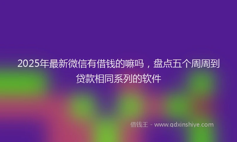 2025年最新微信有借钱的嘛吗，盘点五个周周到贷款相同系列的软件