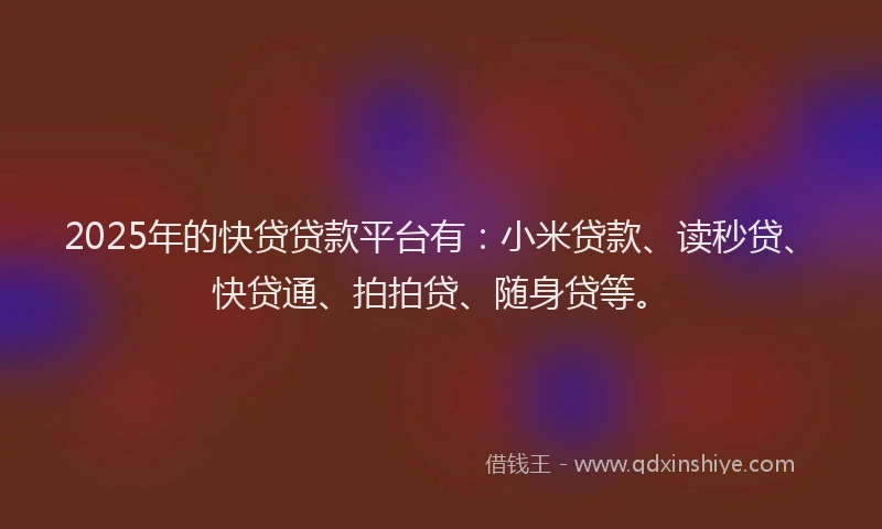 2025年的快贷贷款平台有：小米贷款、读秒贷、快贷通、拍拍贷、随身贷等。