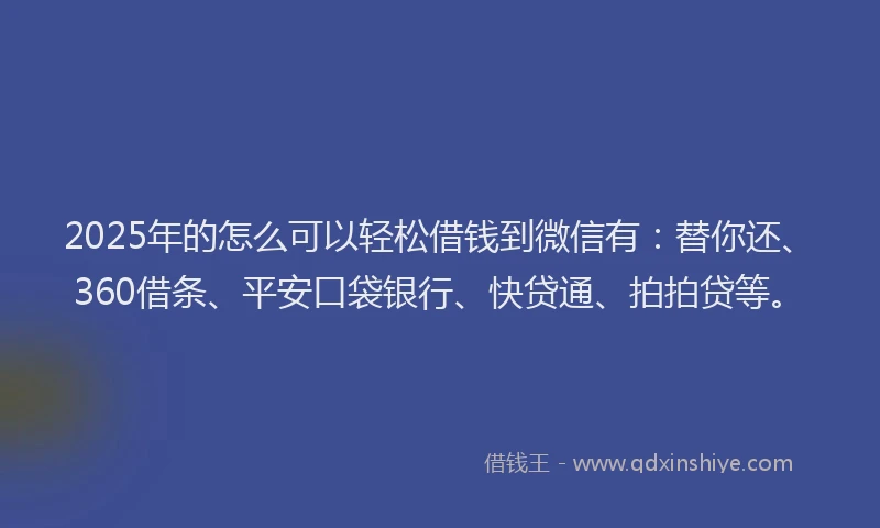 2025年的怎么可以轻松借钱到微信有：替你还、360借条、平安口袋银行、快贷通、拍拍贷等。