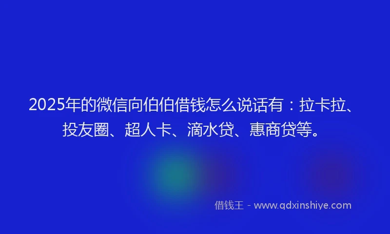 2025年的微信向伯伯借钱怎么说话有：拉卡拉、投友圈、超人卡、滴水贷、惠商贷等。