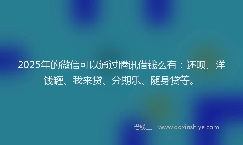2025年的微信可以通过腾讯借钱么有：还呗、洋钱罐、我来贷、分期乐、随身贷等。