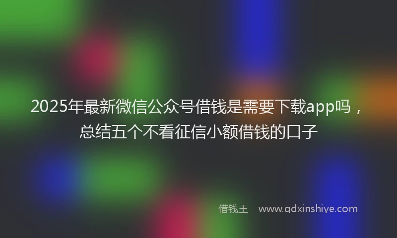 2025年最新微信公众号借钱是需要下载app吗，总结五个不看征信小额借钱的口子
